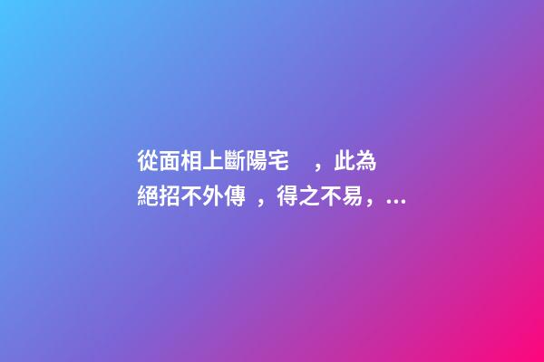 從面相上斷陽宅，此為絕招不外傳，得之不易，請勿妄傳